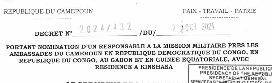 DECRET N°2024/432 DU 22 OCTOBRE 2024 PORTANT NOMMINATION D’UN RESPONSABLE A LA MISSION MILITAIRE PRES LES AMBASSADES DU CAMEROUN EN REPUBLIQUE DEMOCRATIQUE DU CONGO, EN REPUBLIQUE DU CONGO, AU GABON ET EN GUINEE EQUATORIALE, AVEC RESIDENCE A KINSHASA